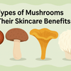 Types of Mushrooms & Their Skincare Benefits: Nature’s Secret to Glowing Skin
